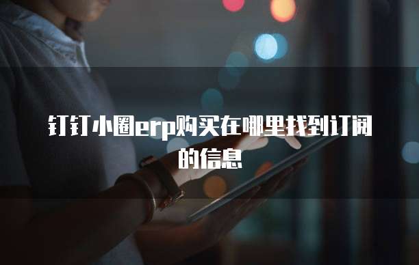 钉钉小圈erp购买在哪里找到订阅的信息