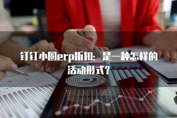 钉钉小圈erp折扣:是一种怎样的活动形式?