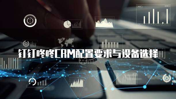 钉钉咚咚CRM配置要求与设备选择