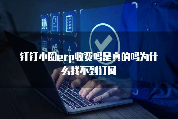 钉钉小圈erp收费吗是真的吗为什么找不到订阅