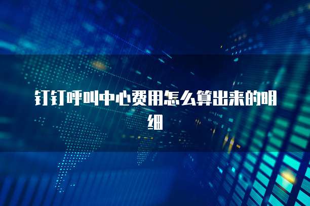 钉钉呼叫中心费用怎么算出来的明细