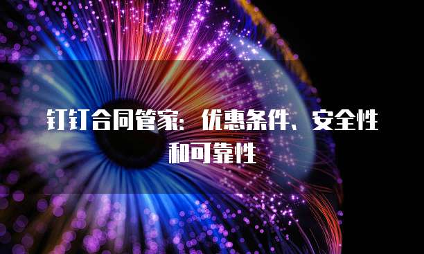 钉钉合同管家:优惠条件、安全性和可靠性