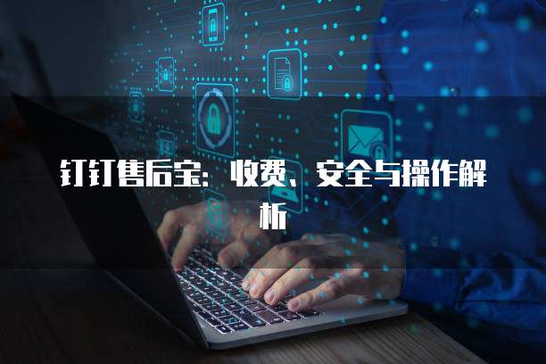 钉钉售后宝：收费、安全与操作解析