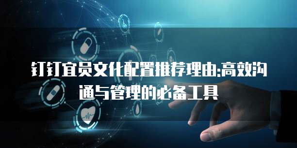 钉钉宜员文化配置推荐理由:高效沟通与管理的必备工具