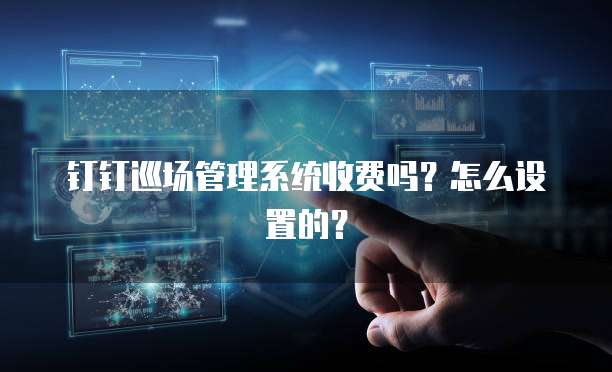 钉钉巡场管理系统收费吗?怎么设置的?