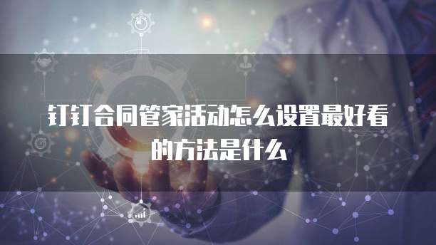 钉钉合同管家活动怎么设置最好看的方法是什么