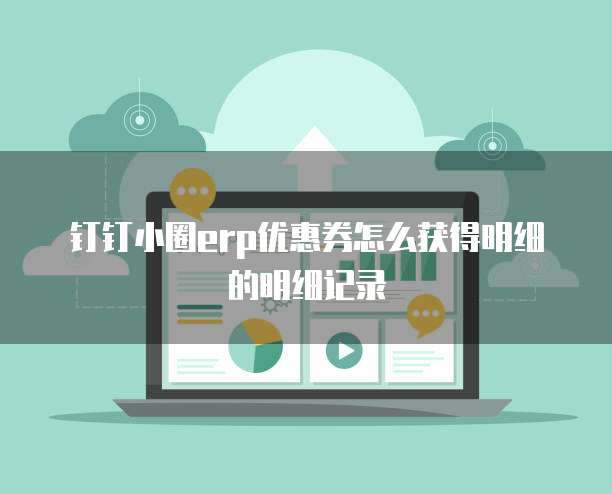 钉钉小圈erp优惠券怎么获得明细的明细记录