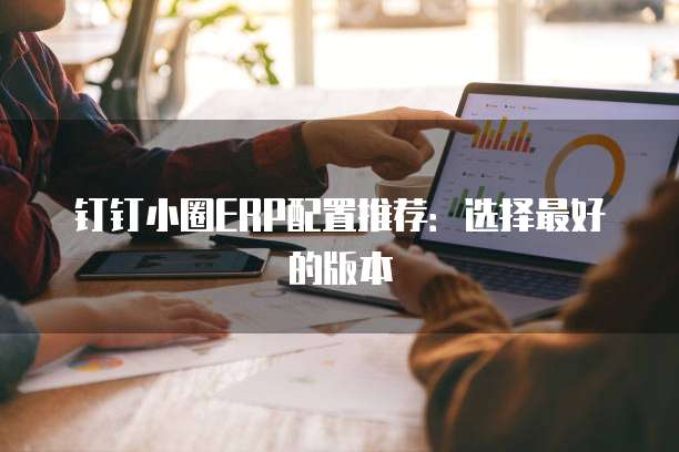 钉钉小圈ERP配置推荐:选择最好的版本