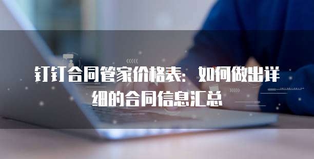 钉钉合同管家价格表:如何做出详细的合同信息汇总