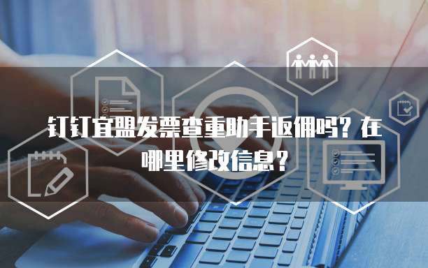钉钉宜盟发票查重助手返佣吗?在哪里修改信息?