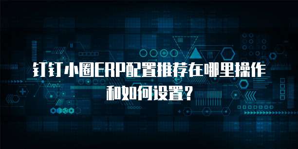 钉钉小圈ERP配置推荐在哪里操作和如何设置?