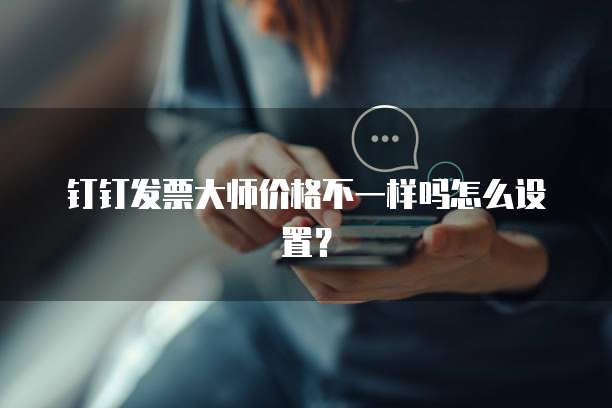 钉钉发票大师价格不一样吗怎么设置?