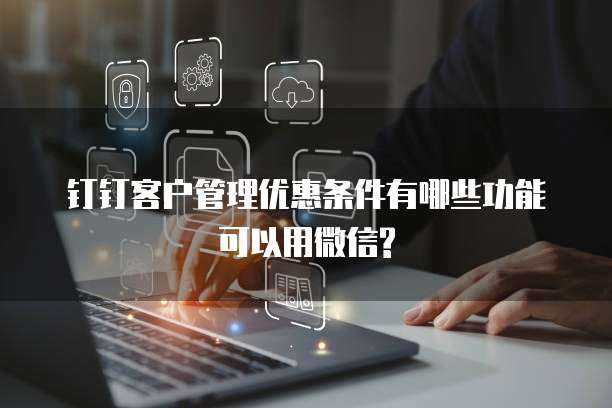 钉钉客户管理优惠条件有哪些功能可以用微信?
