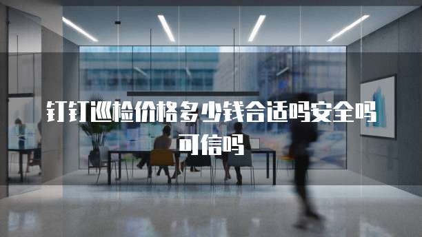 钉钉巡检价格多少钱合适吗安全吗可信吗