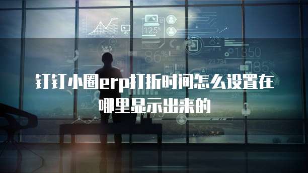 钉钉小圈ERP打折时间怎么设置在哪里显示出来的