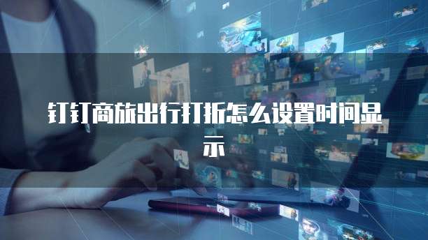 钉钉商旅出行打折怎么设置时间显示