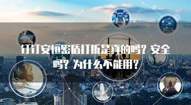 钉钉安恒密盾打折是真的吗?安全吗?为什么不能用?