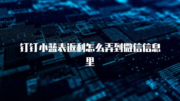 钉钉小蓝表返利怎么弄到微信信息里