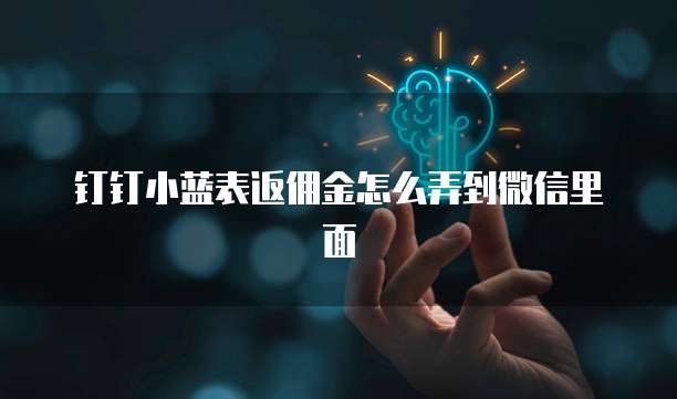 钉钉小蓝表返佣金怎么弄到微信里面