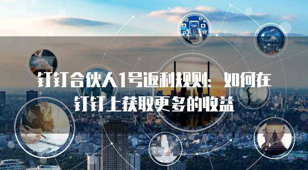 钉钉合伙人1号返利规则:如何在钉钉上获取更多的收益