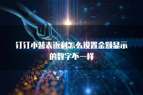 钉钉小蓝表返利怎么设置金额显示的数字不一样