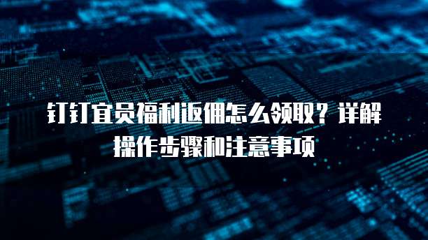 钉钉宜员福利返佣怎么领取?详解操作步骤和注意事项