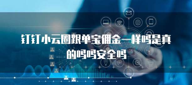 钉钉小云圈跟单宝佣金一样吗是真的吗吗安全吗