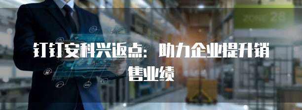 钉钉安科兴返点:助力企业提升销售业绩