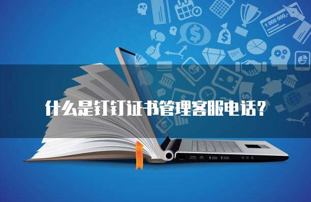 什么是钉钉证书管理客服电话?