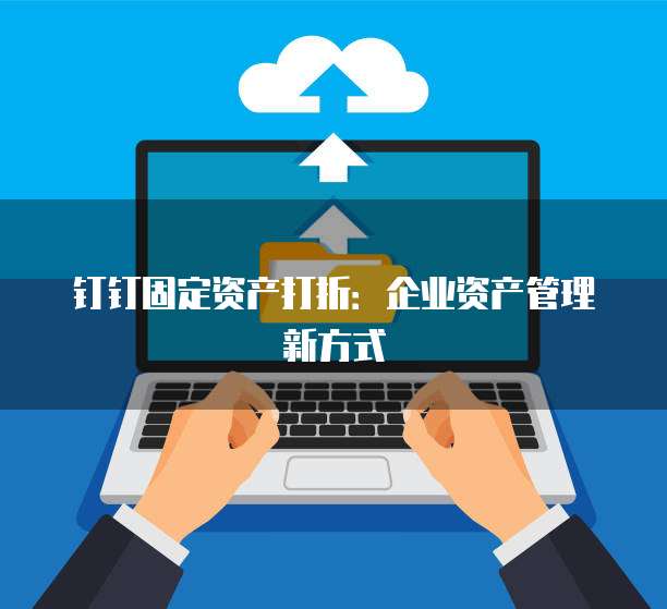 钉钉固定资产打折:企业资产管理新方式