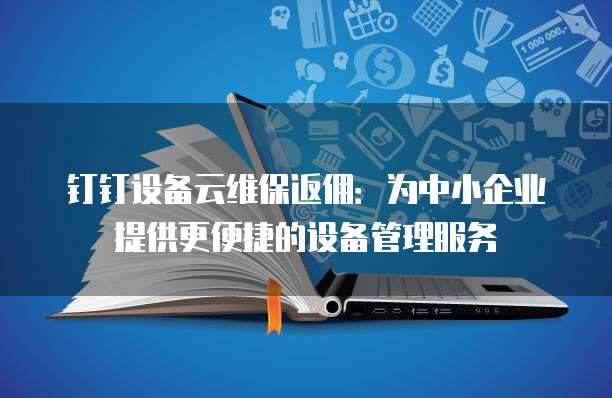 钉钉设备云维保返佣:为中小企业提供更便捷的设备管理服务
