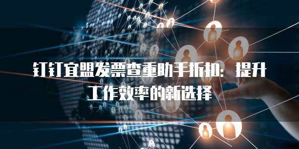 钉钉宜盟发票查重助手折扣:提升工作效率的新选择