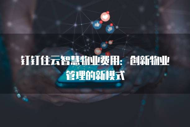 钉钉住云智慧物业费用:创新物业管理的新模式