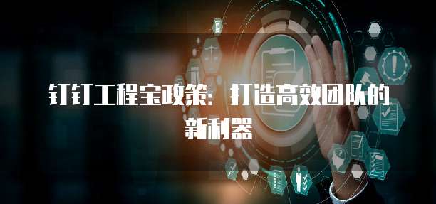 钉钉工程宝政策:打造高效团队的新利器