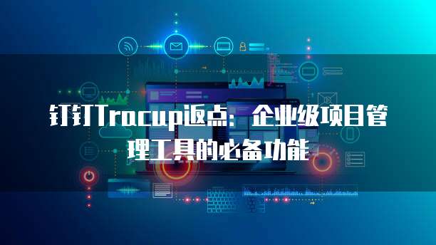 钉钉Tracup返点:企业级项目管理工具的必备功能