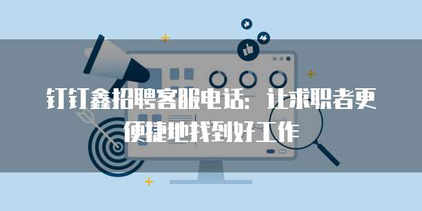 钉钉鑫招聘客服电话:让求职者更便捷地找到好工作