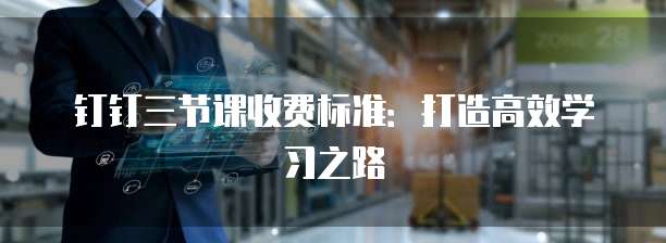 钉钉三节课收费标准:打造高效学习之路