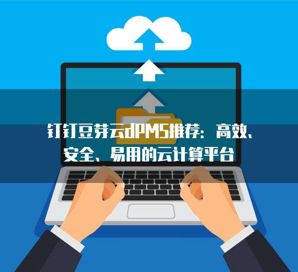 钉钉豆芽云dPMS推荐:高效、安全、易用的云计算平台