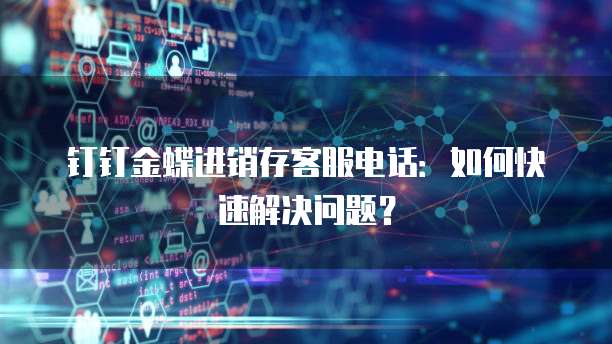钉钉金蝶进销存客服电话:如何快速解决问题?