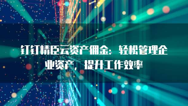 钉钉精臣云资产佣金:轻松管理企业资产,提升工作效率