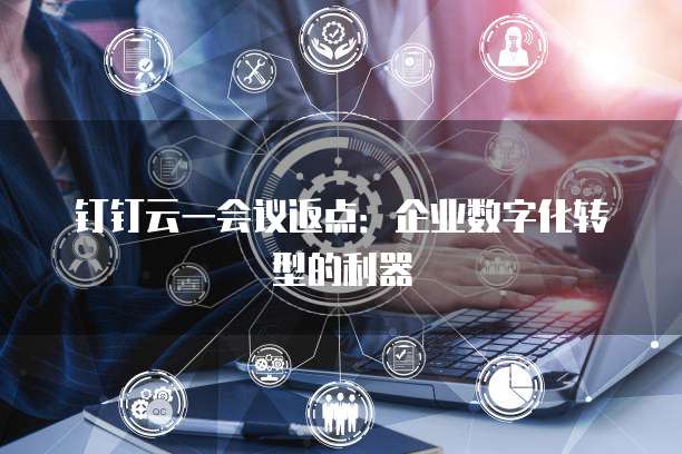 钉钉云一会议返点:企业数字化转型的利器