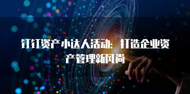 钉钉资产小达人活动:打造企业资产管理新风尚