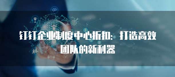 钉钉企业制度中心折扣:打造高效团队的新利器