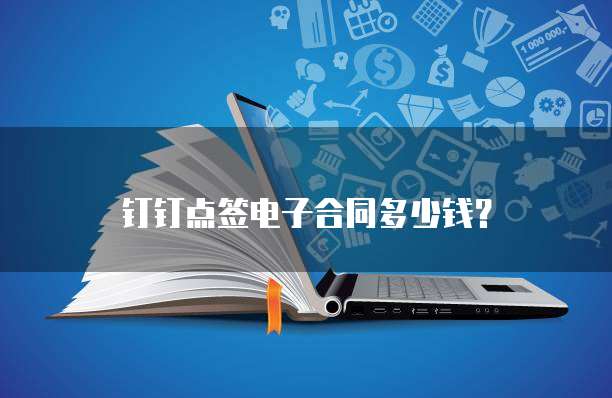 钉钉点签电子合同多少钱?