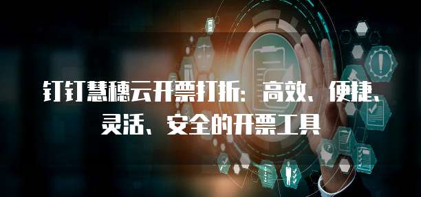 钉钉慧穗云开票打折：高效、便捷、灵活、安全的开票工具
