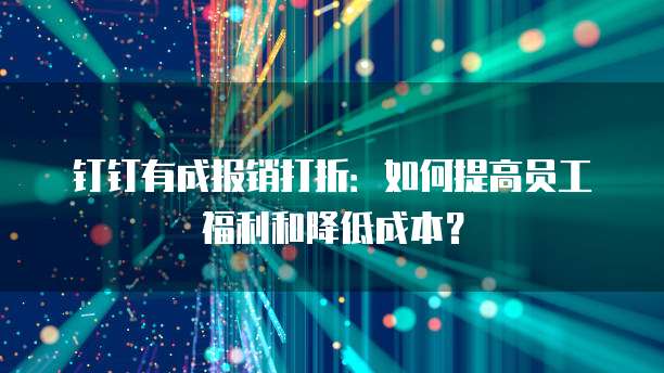 钉钉有成报销打折:如何提高员工福利和降低成本?