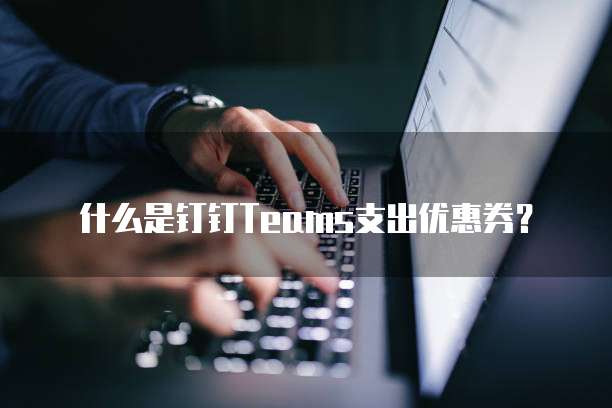 什么是钉钉Teams支出优惠券?