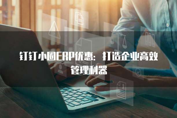 钉钉小圈ERP优惠:打造企业高效管理利器
