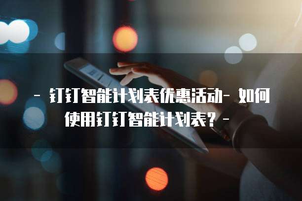 - 钉钉智能计划表优惠活动- 如何使用钉钉智能计划表?- �