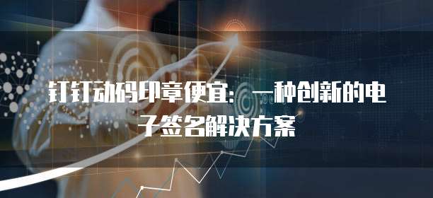 钉钉动码印章便宜:一种创新的电子签名解决方案